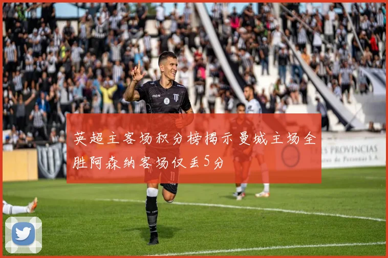 英超主客场积分榜揭示曼城主场全胜阿森纳客场仅丢5分