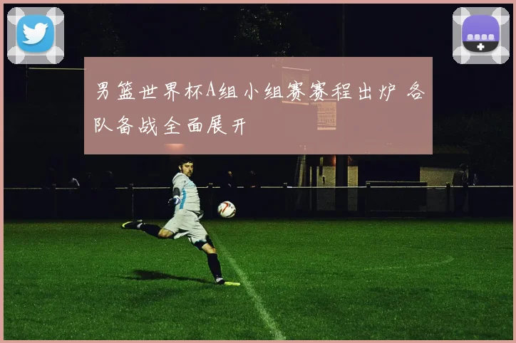 男篮世界杯A组小组赛赛程出炉 各队备战全面展开