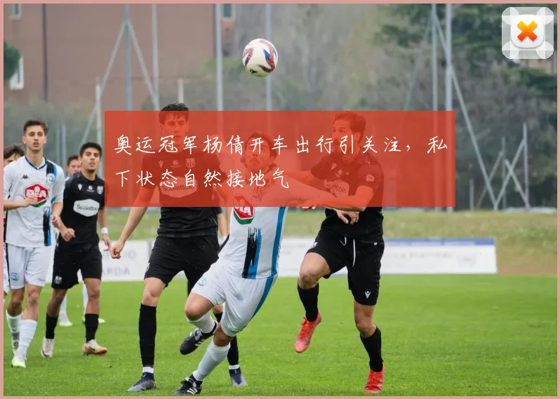 奥运冠军杨倩开车出行引关注，私下状态自然接地气