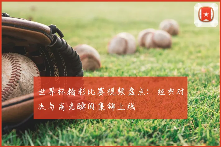 世界杯精彩比赛视频盘点：经典对决与高光瞬间集锦上线