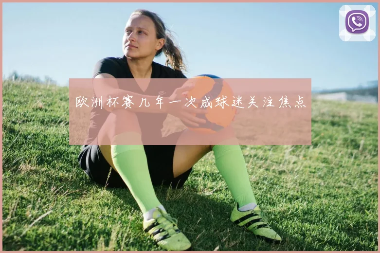 欧洲杯赛几年一次成球迷关注焦点