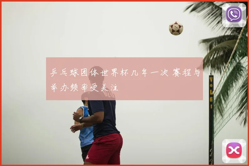 乒乓球团体世界杯几年一次 赛程与举办频率受关注