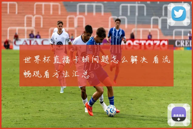 世界杯直播卡顿问题怎么解决 看流畅观看方法汇总