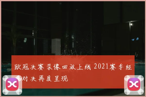 欧冠决赛录像回放上线 2021赛季经典对决再度呈现