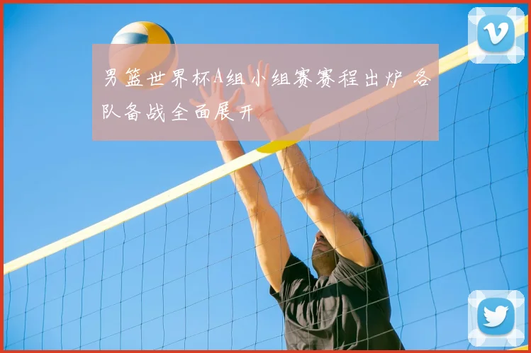 男篮世界杯A组小组赛赛程出炉 各队备战全面展开
