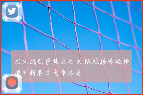 尤文战巴萨焦点对决 欧冠巅峰碰撞揭开新赛季竞争格局