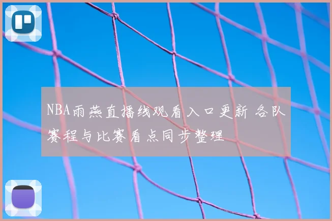 NBA雨燕直播线观看入口更新 各队赛程与比赛看点同步整理