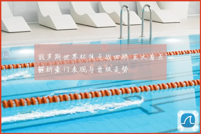 俄罗斯世界杯焦点战回顾 五大看点解析豪门表现与晋级走势