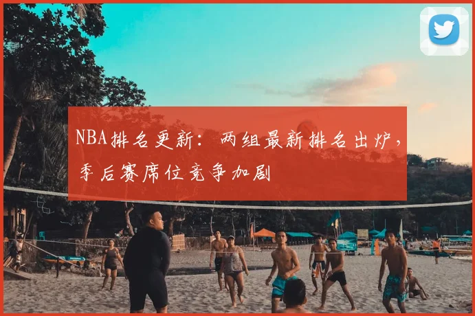 NBA排名更新：两组最新排名出炉，季后赛席位竞争加剧