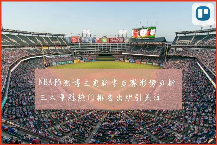 NBA预测博主更新季后赛形势分析 三大争冠热门排名出炉引关注