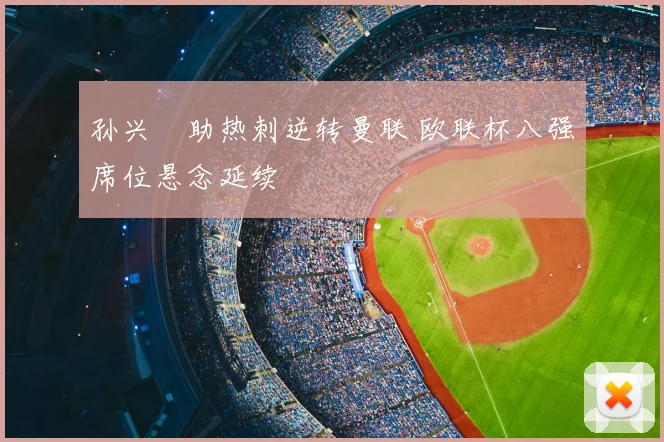孙兴慜助热刺逆转曼联 欧联杯八强席位悬念延续