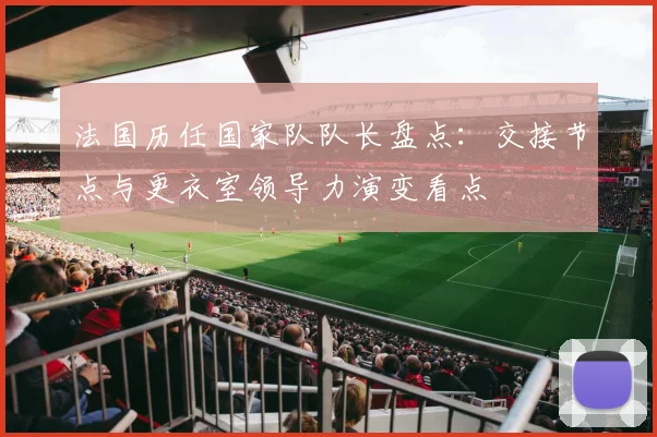 法国历任国家队队长盘点：交接节点与更衣室领导力演变看点