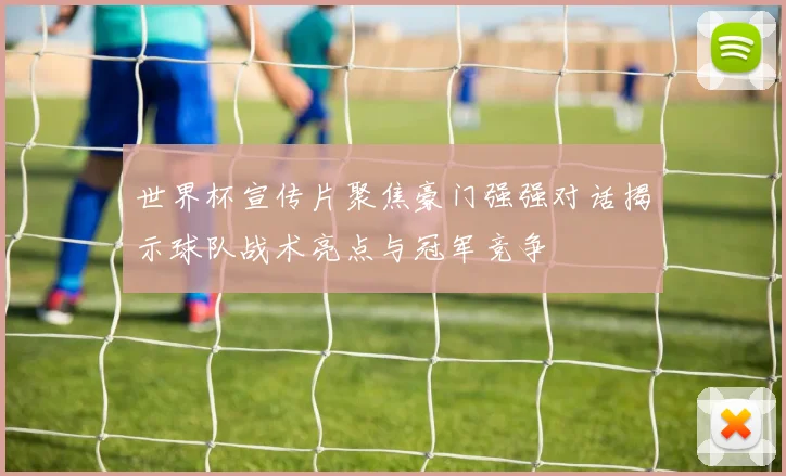 世界杯宣传片聚焦豪门强强对话揭示球队战术亮点与冠军竞争