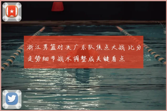 浙江男篮对决广东队焦点大战 比分走势细节战术调整成关键看点