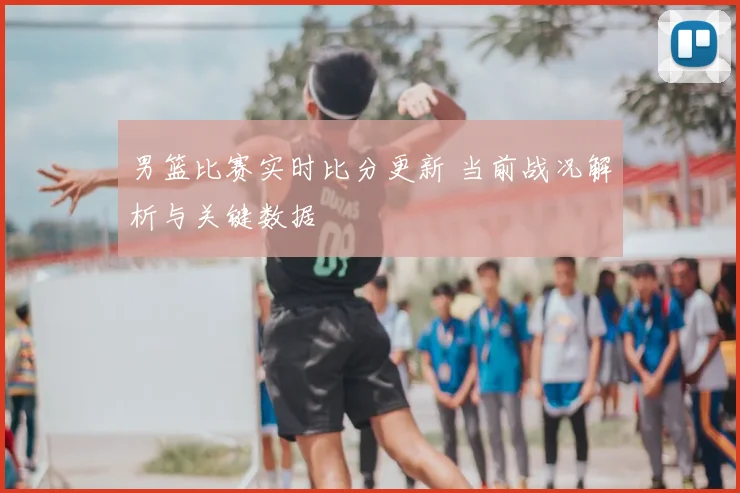 男篮比赛实时比分更新 当前战况解析与关键数据