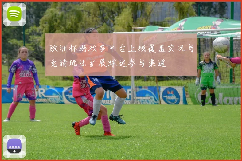 欧洲杯游戏多平台上线覆盖实况与竞猜玩法扩展球迷参与渠道