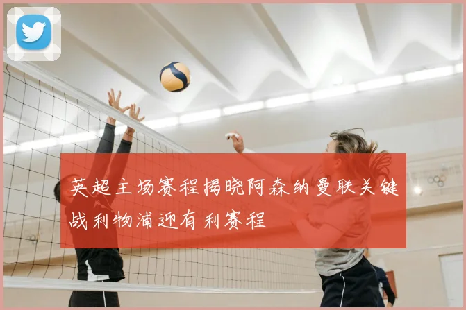 英超主场赛程揭晓阿森纳曼联关键战利物浦迎有利赛程