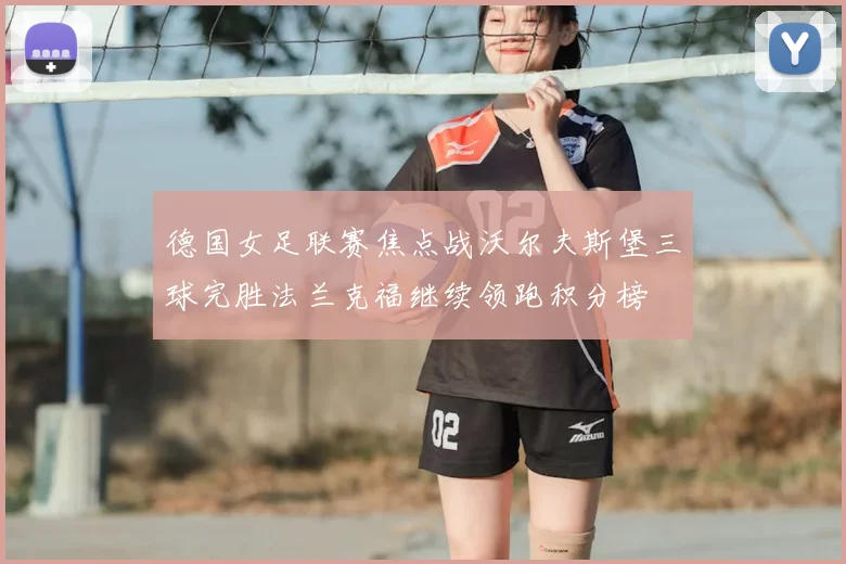 德国女足联赛焦点战沃尔夫斯堡三球完胜法兰克福继续领跑积分榜
