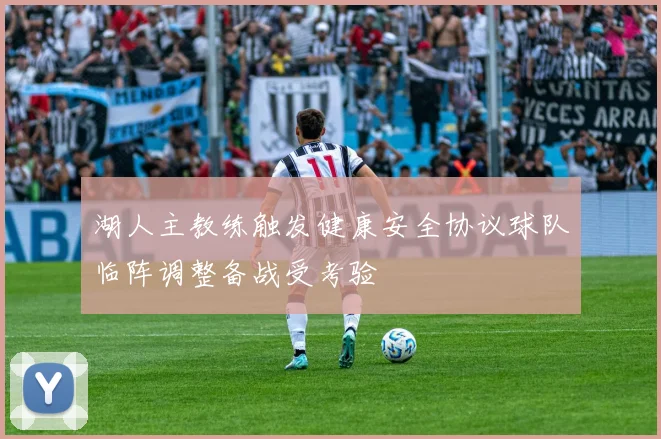 湖人主教练触发健康安全协议球队临阵调整备战受考验