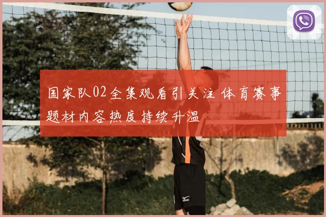 国家队02全集观看引关注 体育赛事题材内容热度持续升温