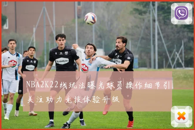 NBA2K22线玩法曝光球员操作细节引关注助力竞技体验升级
