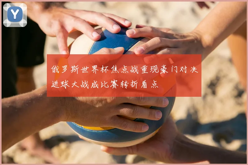 俄罗斯世界杯焦点战重现豪门对决进球大战成比赛转折看点