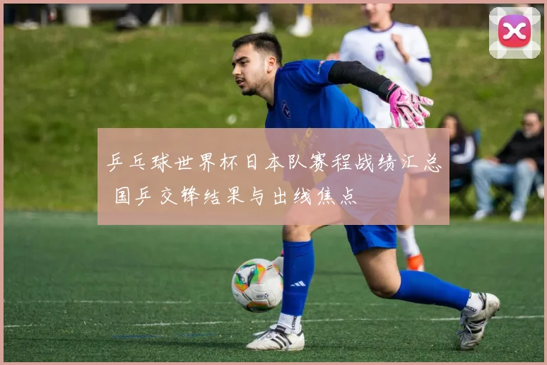 乒乓球世界杯日本队赛程战绩汇总 国乒交锋结果与出线焦点