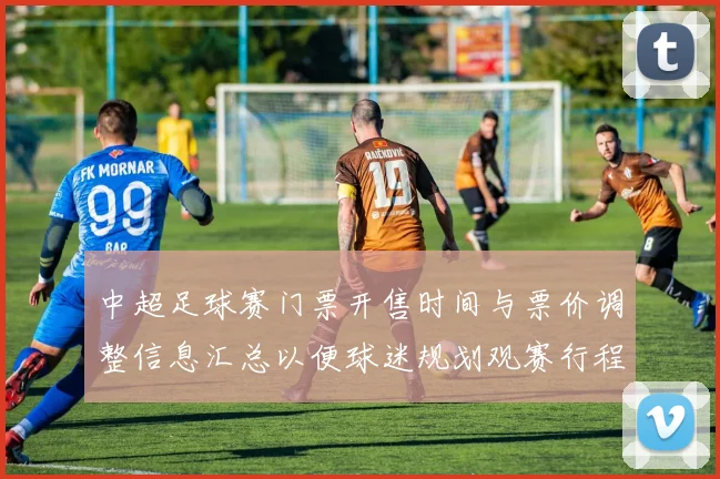 中超足球赛门票开售时间与票价调整信息汇总以便球迷规划观赛行程