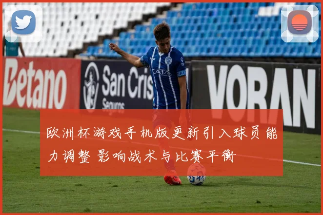 欧洲杯游戏手机版更新引入球员能力调整 影响战术与比赛平衡