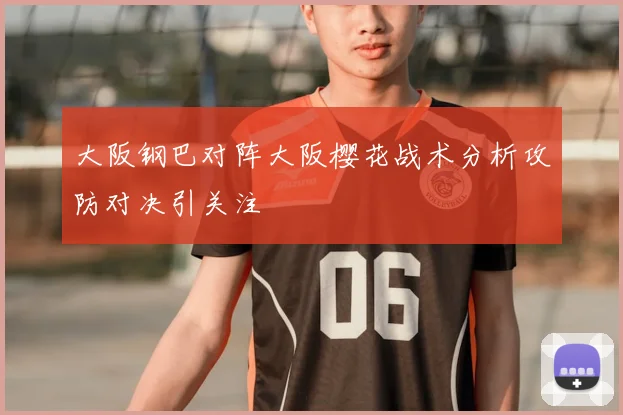 大阪钢巴对阵大阪樱花战术分析攻防对决引关注