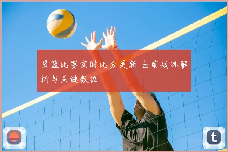 男篮比赛实时比分更新 当前战况解析与关键数据