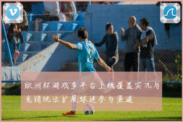 欧洲杯游戏多平台上线覆盖实况与竞猜玩法扩展球迷参与渠道