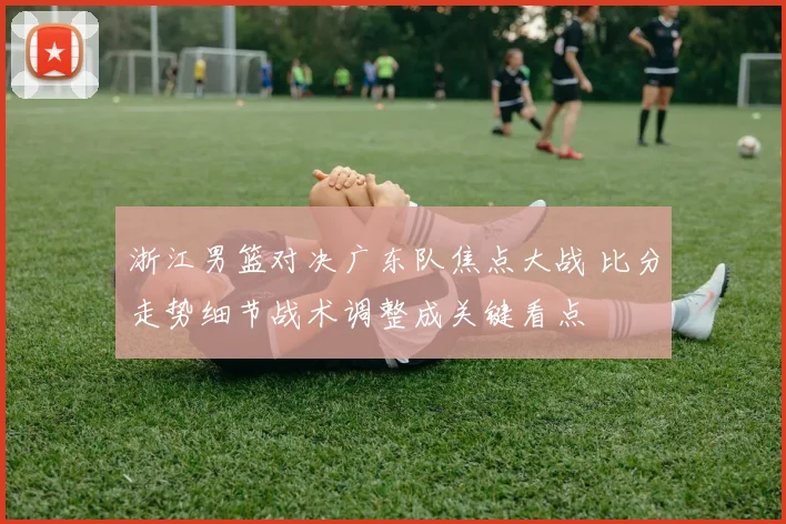 浙江男篮对决广东队焦点大战 比分走势细节战术调整成关键看点