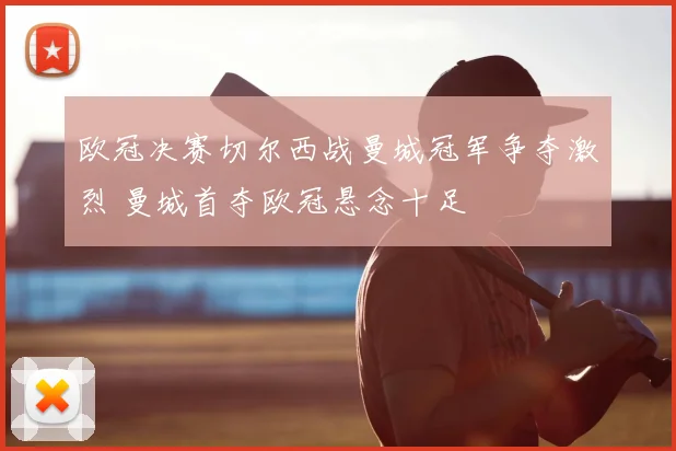 欧冠决赛切尔西战曼城冠军争夺激烈 曼城首夺欧冠悬念十足