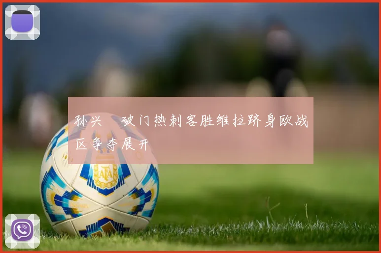 孙兴慜破门热刺客胜维拉跻身欧战区争夺展开