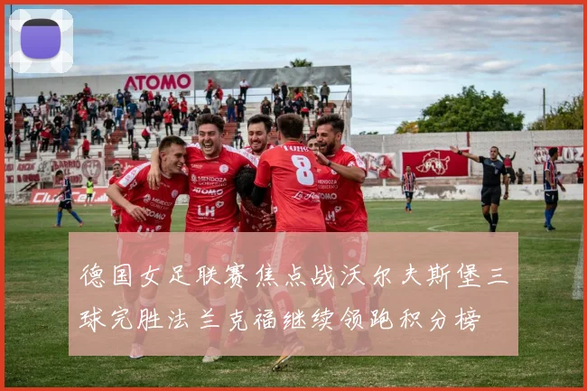 德国女足联赛焦点战沃尔夫斯堡三球完胜法兰克福继续领跑积分榜