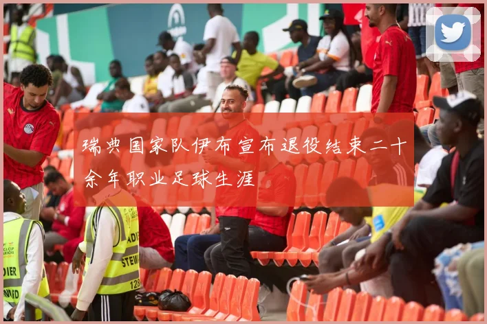 瑞典国家队伊布宣布退役结束二十余年职业足球生涯