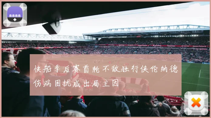 快船季后赛首轮不敌独行侠伦纳德伤病困扰成出局主因