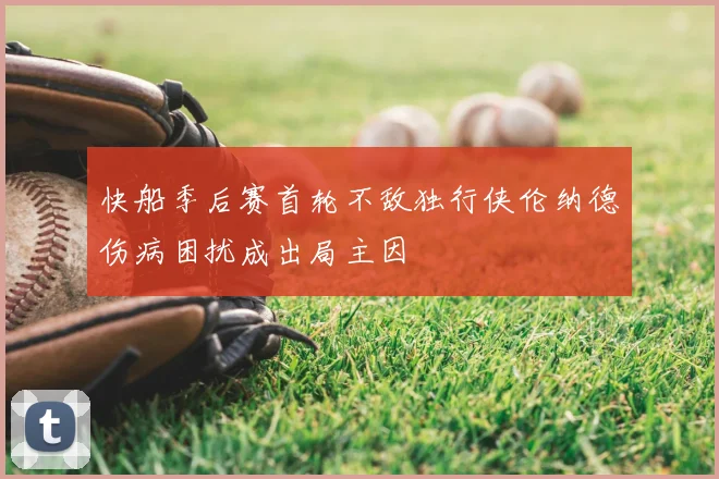 快船季后赛首轮不敌独行侠伦纳德伤病困扰成出局主因