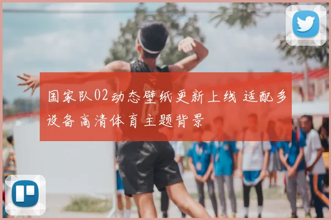 国家队02动态壁纸更新上线 适配多设备高清体育主题背景
