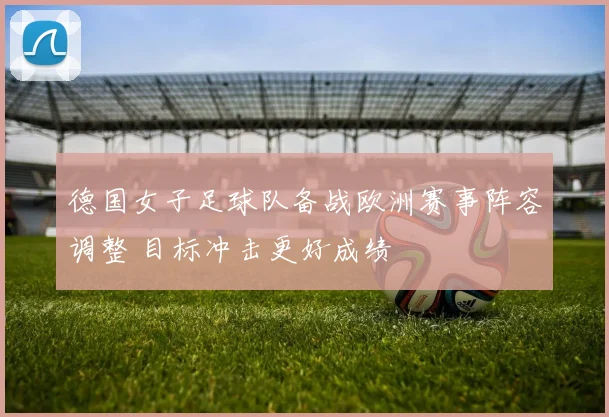 德国女子足球队备战欧洲赛事阵容调整 目标冲击更好成绩