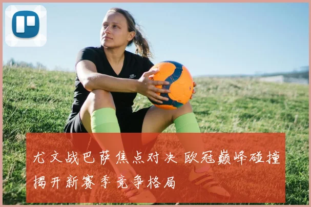 尤文战巴萨焦点对决 欧冠巅峰碰撞揭开新赛季竞争格局