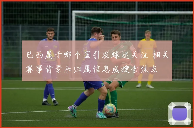 巴西属于哪个国引发球迷关注 相关赛事背景和归属信息成搜索焦点