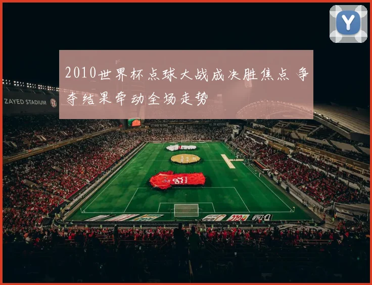 2010世界杯点球大战成决胜焦点 争夺结果牵动全场走势