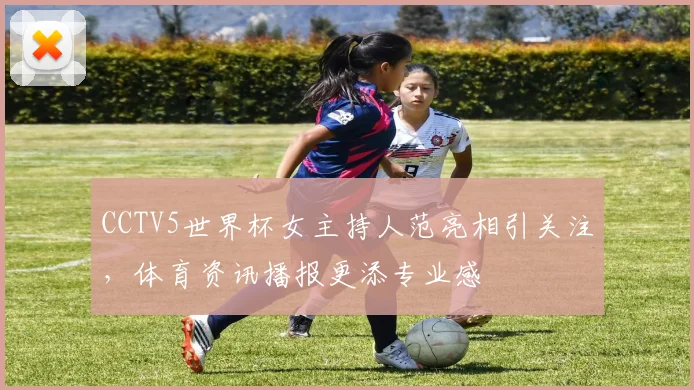 CCTV5世界杯女主持人范亮相引关注，体育资讯播报更添专业感