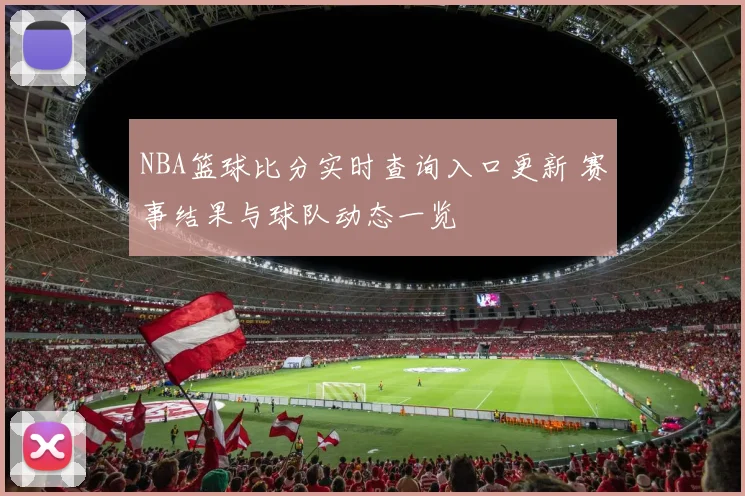 NBA篮球比分实时查询入口更新 赛事结果与球队动态一览